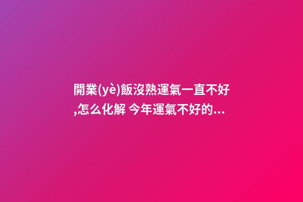 開業(yè)飯沒熟運氣一直不好,怎么化解 今年運氣不好的屬相